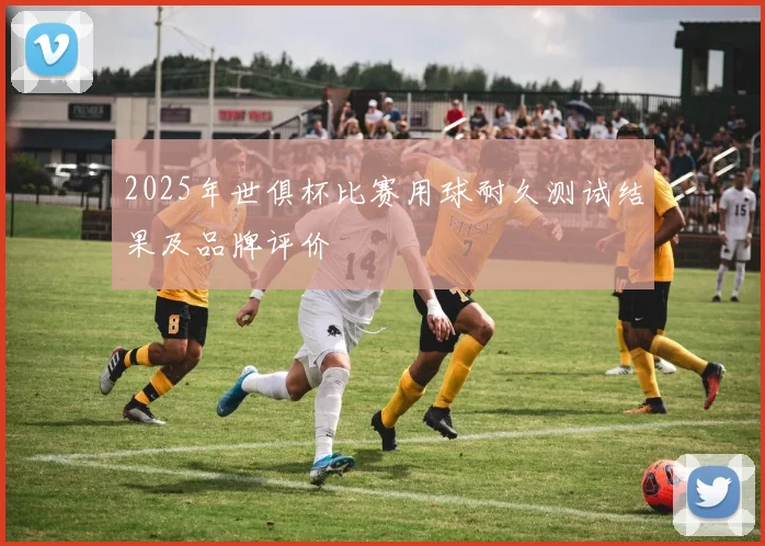 2025年世俱杯比赛用球耐久测试结果及品牌评价