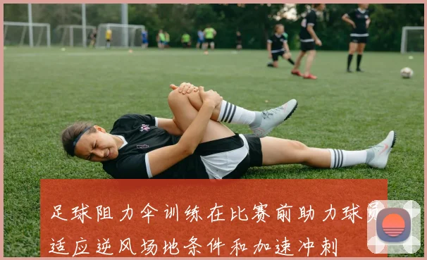 足球阻力伞训练在比赛前助力球员适应逆风场地条件和加速冲刺
