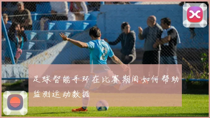 足球智能手环在比赛期间如何帮助监测运动数据