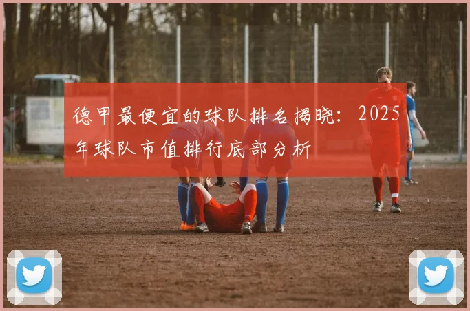 德甲最便宜的球队排名揭晓：2025年球队市值排行底部分析
